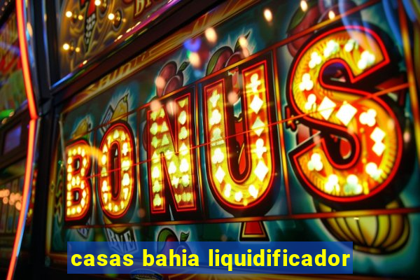 casas bahia liquidificador